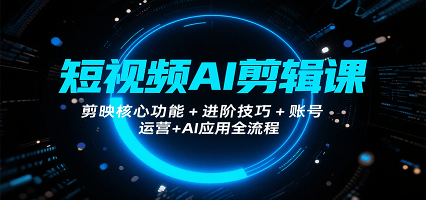 短视频AI剪辑课，剪映核心功能+进阶技巧+账号运营+AI应用全流程-网创资源库