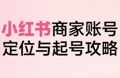 小红书电商全链路实战从定位到爆单，系统拆解小红书商家起号全流程-网创资源库
