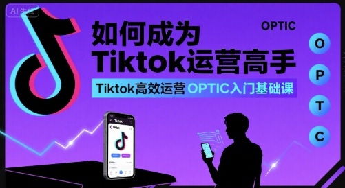 如何成为Tiktok运营高手，Tiktok高效运营OPTIC入门基础课-网创资源库