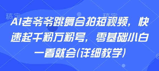 AI老爷爷跳舞合拍短视频，快速起千粉万粉号，零基础小白一看就会(详细教学)-网创资源库