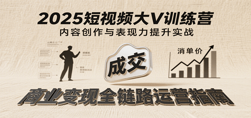 2025短视频大V训练营：内容创作/表现力提升/商业变现，从账号定位到高客单成交-网创资源库
