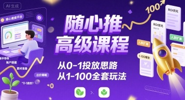 随心推高级课程，从0-1投放思路，也有从1-100的全套玩法-网创资源库