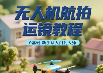 无人机航拍运镜教程，0基础新手从入门到大师-网创资源库