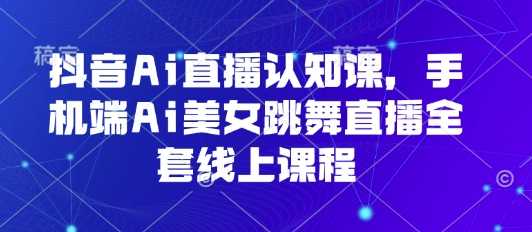 抖音Ai直播认知课，手机端Ai美女跳舞直播全套线上课程-网创资源库