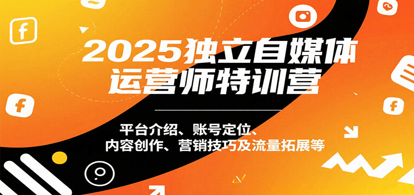 2025独立自媒体运营师特训营：平台介绍、账号定位、内容创作、营销技巧及流量拓展等-网创资源库