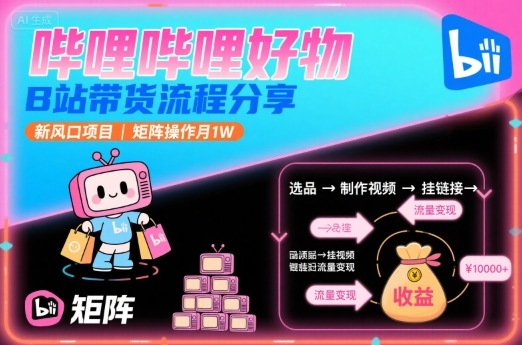 哔哩哔哩好物，B站带货流程分享，新风口项目，矩阵操作月1W-网创资源库