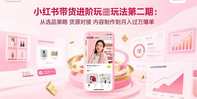 小红书带货进阶玩法第二期：从选品策略 货源对接 内容制作到月入过万爆单-网创资源库