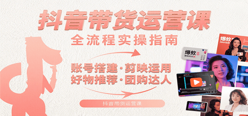 抖音带货运营课：含账号搭建、剪映运用、好物推荐、团购达人等内容，教你玩转抖音-网创资源库