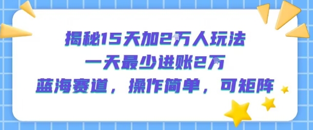 揭秘15天加2W人玩法，一天最少2万进账，蓝海赛道，操作简单，可矩阵-网创资源库