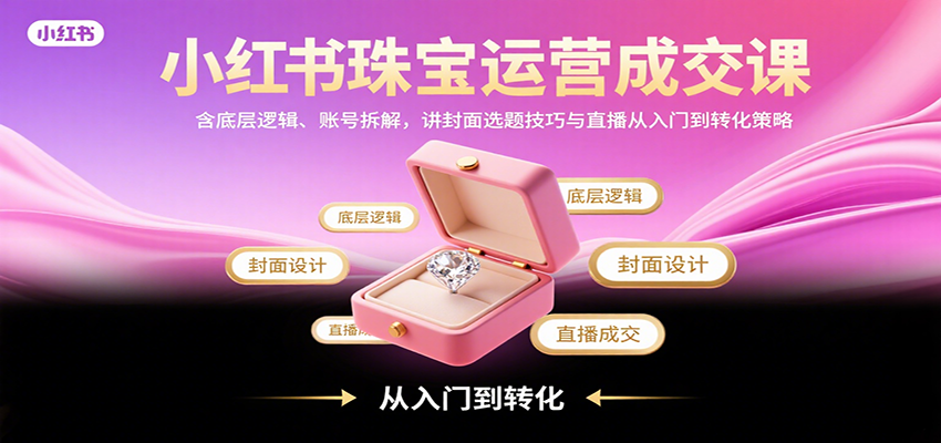 小红书珠宝运营成交课：含底层逻辑、账号拆解，讲封面选题技巧与直播从入门到转化策略-网创资源库