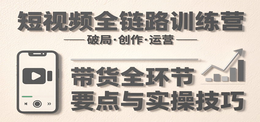 短视频全链路训练营：含破局、创作、运营、带货等多方面，详解各环节要点与实操技巧-网创资源库