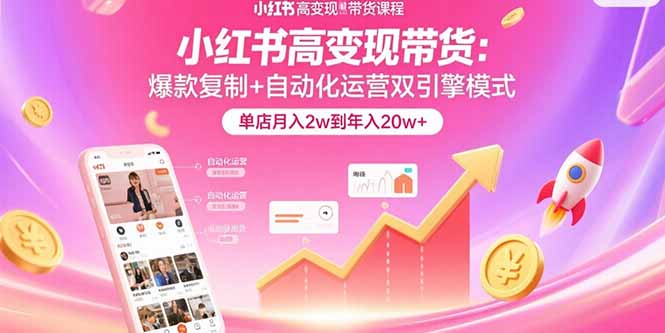 小红书高变现带货：爆款复制+自动化运营双引擎模式  单店月入2w到年入20w+-网创资源库