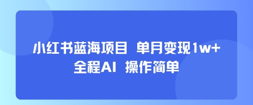 小红书蓝海项目 单月变现1w+ 全程AI 操作简单-网创资源库