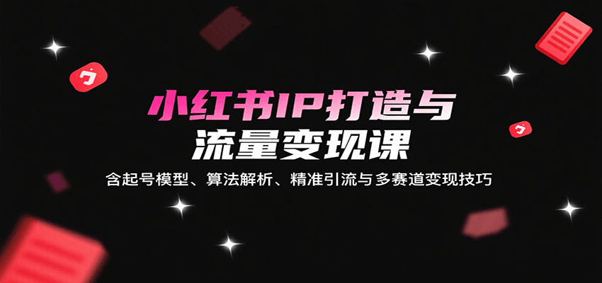 小红书IP打造与流量变现课：含起号模型、算法解析、精准引流与多赛道变现技巧-网创资源库