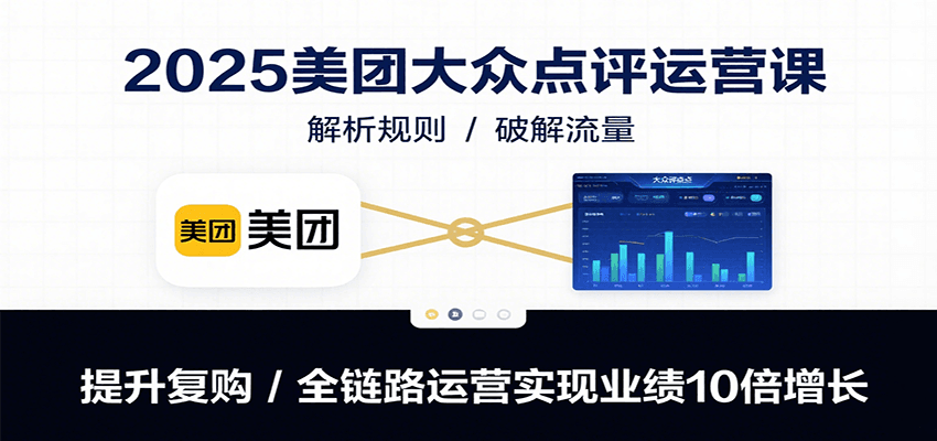 2025美团大众点评运营课：解析规则/破解流量/提升复购/全链路运营实现业绩10倍增长-网创资源库
