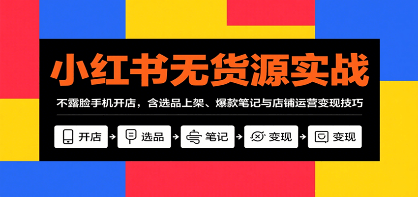 小红书无货源实战，不露脸手机开店，含选品上架、爆款笔记与店铺运营变现技巧-网创资源库