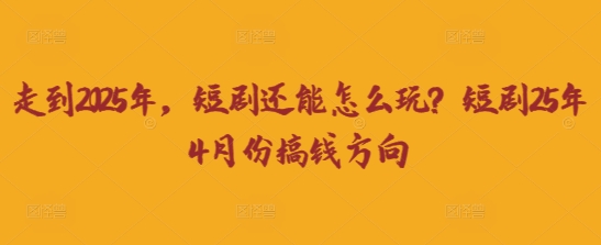 走到2025年，短剧还能怎么玩？短剧25年4月份搞钱方向-网创资源库