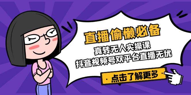 直播偷懒必备！真转无人实操课，抖音视频号双平台直播无忧-网创资源库