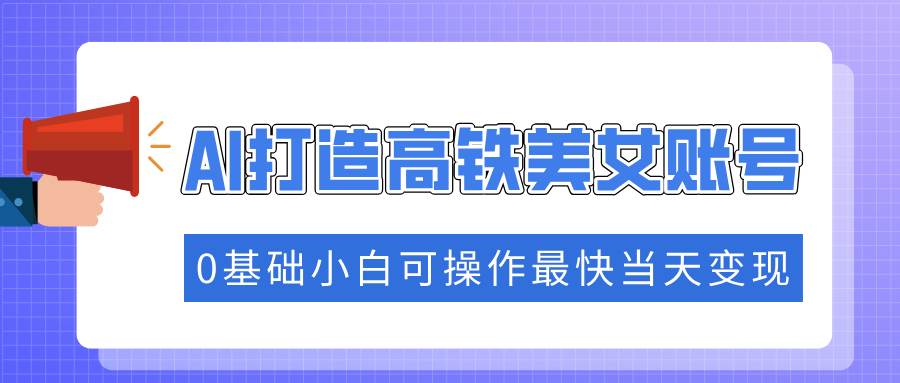 抓住流量密码快速涨粉，AI打造高铁美女账号，0基础小白可操作最快当天变现-网创资源库