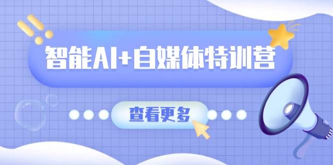 智能AI+自媒体特训营：涵盖文本创作、图像创作、视频创作和职场办公几大类-网创资源库