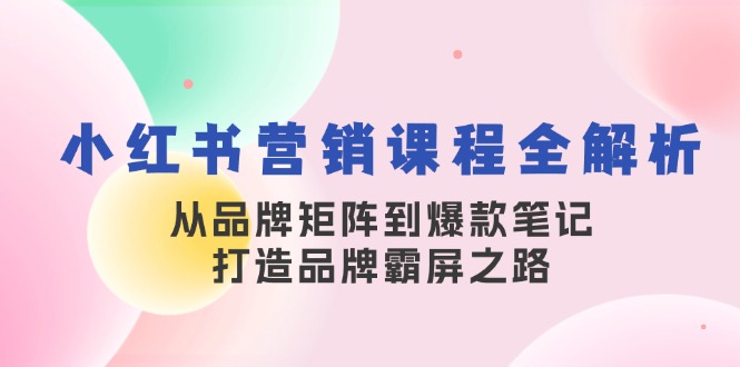 小红书营销课程全解析，从品牌矩阵到爆款笔记，打造品牌霸屏之路-网创资源库