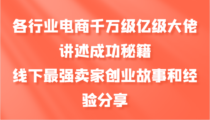 各行业电商千万级亿级大佬讲述成功秘籍，线下最强卖家创业故事和经验分享-网创资源库