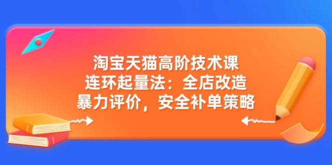 淘宝天猫高阶技术课：连环起量法：全店改造，暴力评价，安全补单策略-网创资源库