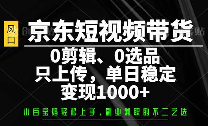 京东短视频带货，0剪辑，0选品，只需上传素材，单日稳定变现1000+-网创资源库