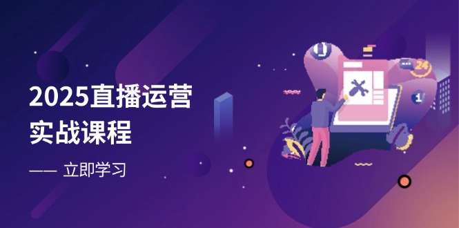 2025直播运营实战课程，零基础入门到流量优化，快速提升直播间表现-网创资源库