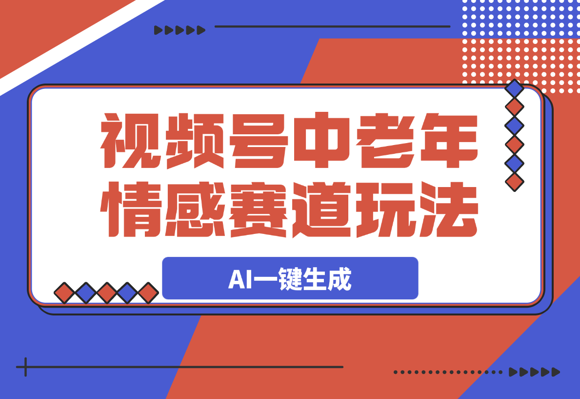 视频号中老年情感赛道玩法，三个不同视频玩法AI一键生成-网创资源库