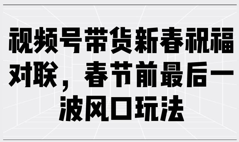 视频号带货新春祝福对联，春节前最后一波风口玩法-网创资源库