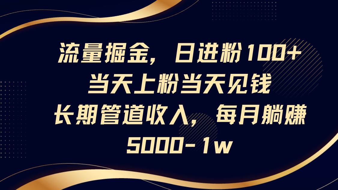 流量掘金，日进粉100+,当天上粉当天见钱，长期管道收入，每月躺赚5000-1w-网创资源库