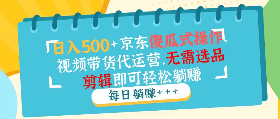 日入500+京东傻瓜式操作，视频带货代运营，无需选品剪辑即可轻松躺赚-网创资源库