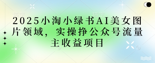 2025小绿书AI美女图片领域，实操挣公众号流量主收益项目-网创资源库
