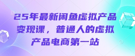 25年最新闲鱼虚拟产品变现课，普通人的虚拟产品电商第一站-网创资源库