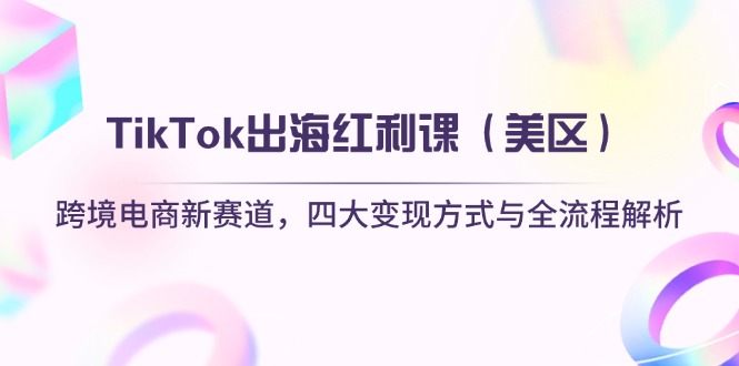 TikTok出海红利课(美区)跨境电商新赛道，四大变现方式与全流程解析-网创资源库