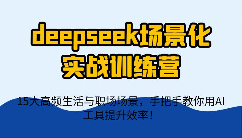 deepseek场景化实战训练营，15大高频生活与职场场景，手把手教你用AI工具提升效率！-网创资源库