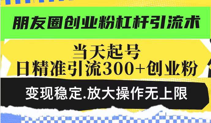 朋友圈创业粉杠杆引流术，投产高轻松日引300+创业粉-网创资源库