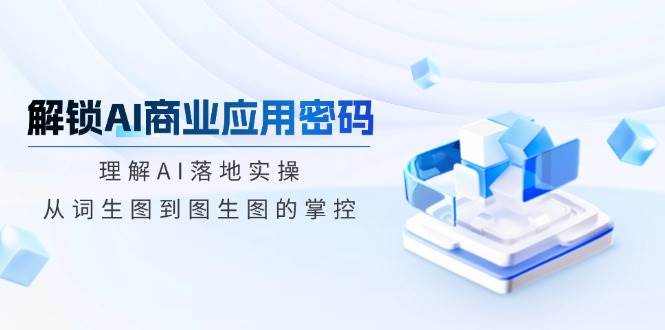 解锁AI商业应用密码：理解AI落地实操，从词生图到图生图的掌控-网创资源库