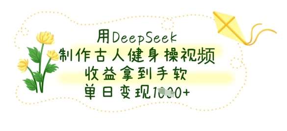 用DeepSeek制作古人健身操视频，收益拿到手软，单日变现数张-网创资源库