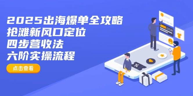 2025出海爆单全攻略：抢滩新风口定位+四步营收法+六阶实操流程-网创资源库