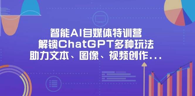 智能AI自媒体特训营，解锁ChatGPT多种玩法，助力文本、图像、视频创作、职场办公等-网创资源库
