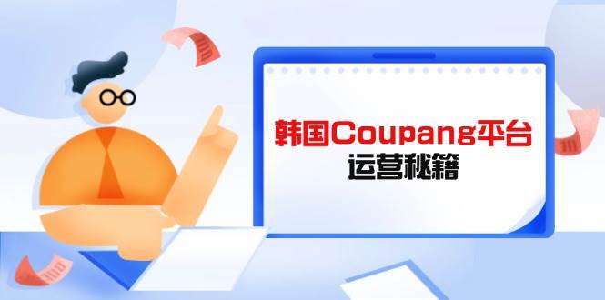 Coupang平台运营秘籍，酷胖卖家必修课，助力卖家提升平台竞争力-网创资源库