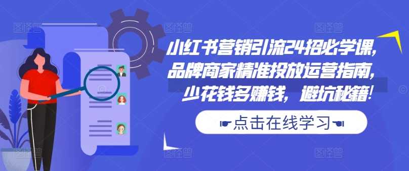 小红书营销引流24招必学课，品牌商家精准投放运营指南，少花钱多赚钱，避坑秘籍!-网创资源库