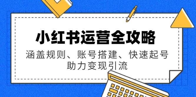小红书运营全攻略：涵盖规则、账号搭建、快速起号，助力变现引流-网创资源库