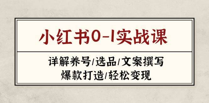 小红书0-1实战课(2023-2025)，详解养号/选品/文案撰写/爆款打造/轻松变现-网创资源库