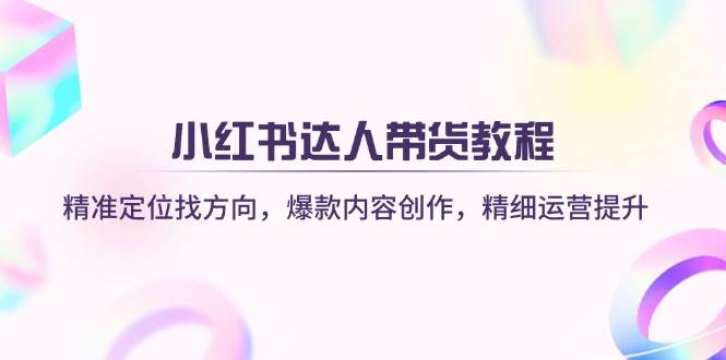 小红书达人带货教程：精准定位找方向，爆款内容创作，精细运营提升-网创资源库