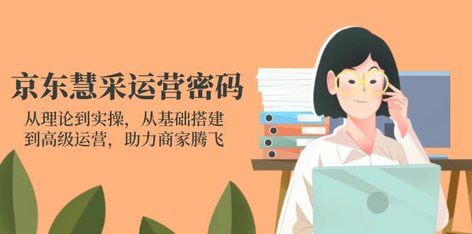 京东慧采运营密码：从理论到实操，从基础搭建到高级运营，助力商家腾飞-网创资源库