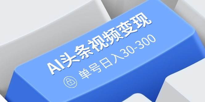 AI头条视频变现：AI原创搬运玩法，无需剪辑，多平台发布，单号日入30-300-网创资源库