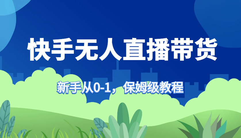 快手无人直播带货保姆级教程，新手从0-1快速学会带货-网创资源库
